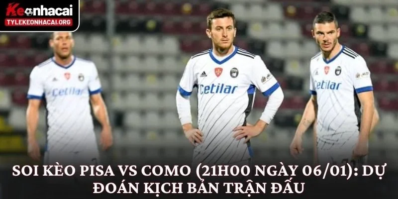 Soi Kèo Pisa vs Como (21h00 Ngày 06/01): Nhìn Từ Thế Trận 4 Soi kèo Pisa vs Como (21h00 ngày 06/01): Dự đoán kịch bản trận đấu